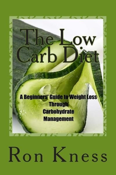 The Low Carb Diet: a Beginners' Guide to Weight Loss Through Carbohydrate Management - Mr Ron Kness - Books - Createspace - 9781511593281 - April 4, 2015