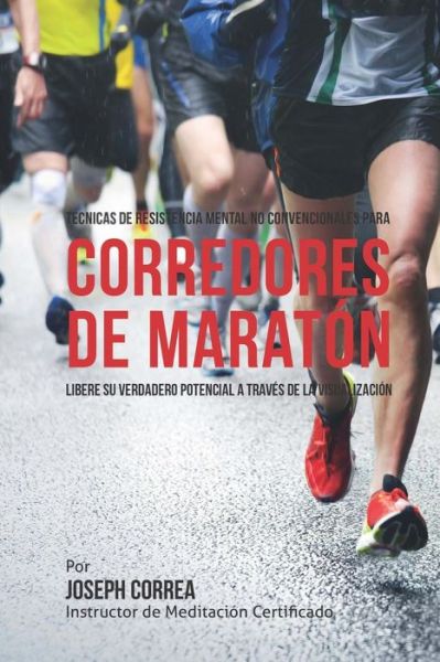 Cover for Correa (Instructor De Meditacion Certifi · Tecnicas De Resistencia Mental No Convencionales Para Corredores De Maraton: Libere Su Verdadero Potencial a Traves De La Visualizacion (Paperback Book) (2015)