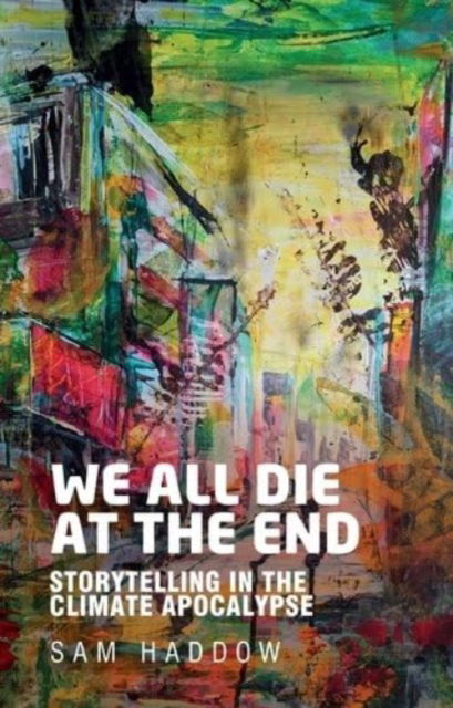 We All Die at the End: Storytelling in the Climate Apocalypse - Sam Haddow - Bøger - Manchester University Press - 9781526175281 - 18. marts 2025