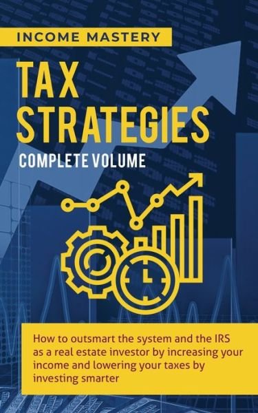 Cover for Income Mastery · Tax Strategies: How to Outsmart the System and the IRS as a Real Estate Investor by Increasing Your Income and Lowering Your Taxes by Investing Smarter Complete Volume (Paperback Book) (2020)