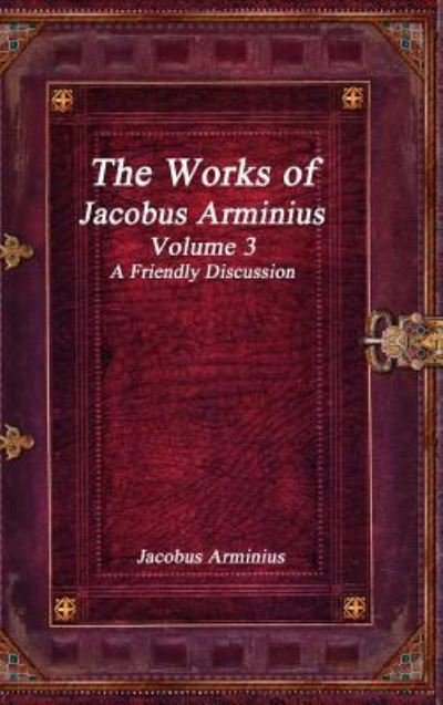 Cover for Jacobus Arminius · The Works of Jacobus Arminius Volume 3 - A Friendly Discussion (Hardcover bog) (2017)