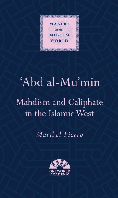 'Abd al-Mu'min: Mahdism and Caliphate in the Islamic West - Makers of the Muslim World - Maribel Fierro - Books - Oneworld Publications - 9781851684281 - November 4, 2021