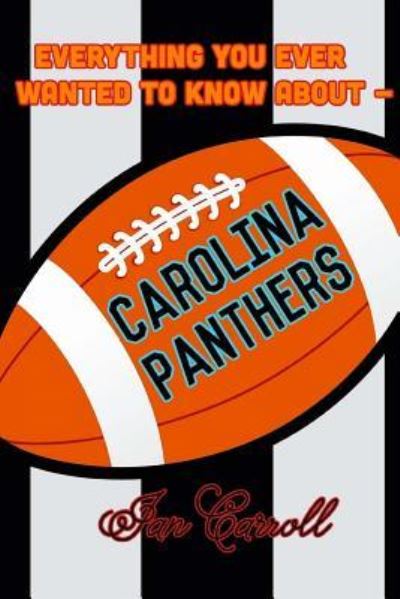 Everything You Ever Wanted to Know about Carolina Panthers - MR Ian Carroll - Książki - Createspace Independent Publishing Platf - 9781981387281 - 3 grudnia 2017