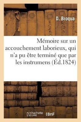 Cover for Broqua-D · Memoire Sur Un Accouchement Laborieux, Qui n'a Pu Etre Termine Que Par Les Instrumens (Taschenbuch) (2018)