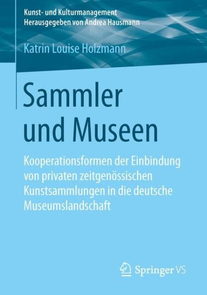 Cover for Katrin Louise Holzmann · Sammler Und Museen: Kooperationsformen Der Einbindung Von Privaten Zeitgenoessischen Kunstsammlungen in Die Deutsche Museumslandschaft - Kunst- Und Kulturmanagement (Paperback Book) [1. Aufl. 2016 edition] (2015)