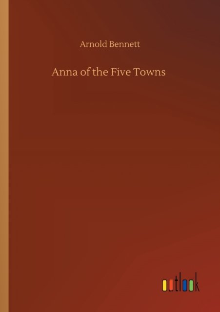 Anna of the Five Towns - Arnold Bennett - Books - Outlook Verlag - 9783752327281 - July 20, 2020