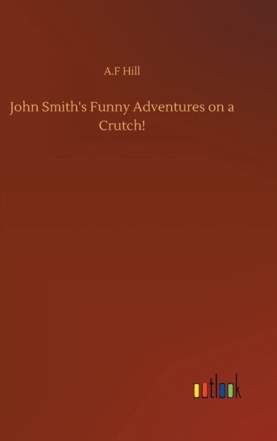 Cover for A F Hill · John Smith's Funny Adventures on a Crutch! (Innbunden bok) (2020)
