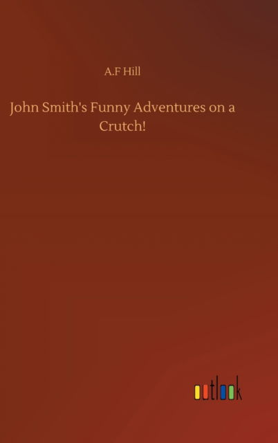 Cover for A F Hill · John Smith's Funny Adventures on a Crutch! (Hardcover Book) (2020)