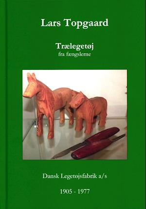 Cover for Lars Topgaard · Trælegetøj fra fængslerne - Dansk Legetøjsfabrik 1905-1977 (Bound Book) [1. wydanie] (2019)