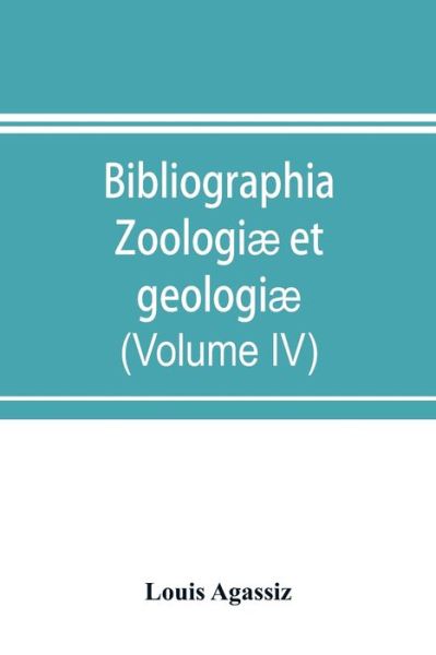 Cover for Louis Agassiz · Bibliographia zoologiae et geologiae. A general catalogue of all books, tracts, and memoirs on zoology and geology (Volume IV) (Paperback Book) (2019)