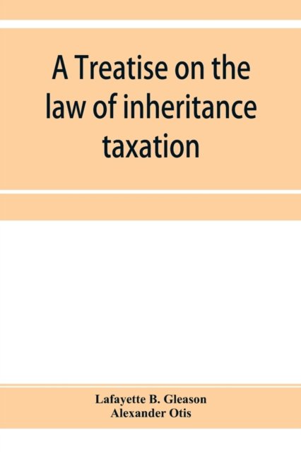 A treatise on the law of inheritance taxation, with practice and forms - Lafayette B Gleason - Books - Alpha Edition - 9789353955281 - December 26, 2019