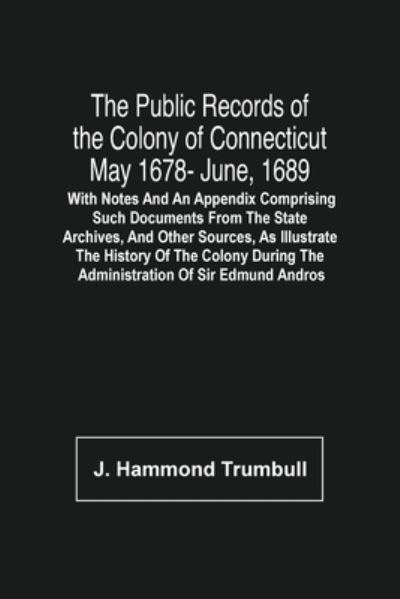 The Public Records Of The Colony Of Connecticut May 1678- June, 1689; With Notes And An Appendix Comprising Such Documents From The State Archives, And Other Sources, As Illustrate The History Of The Colony During The Administration Of Sir Edmund Andros - J Hammond Trumbull - Livros - Alpha Edition - 9789354507281 - 6 de abril de 2021