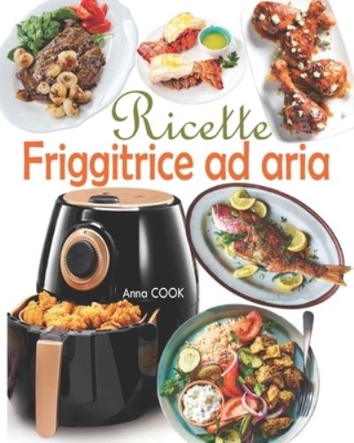 Cover for Anna Cook · Ricette Friggitrice ad aria: Gustate deliziosi e sani piatti mediterranei con un tocco di croccantezza sfruttando il potenziale della vostra friggitrice senza olio! (Paperback Book) (2020)