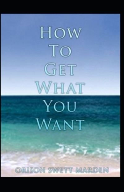 How To Get What You Want - Orison Swett Marden - Books - INDEPENDENTLY PUBLISHED - 9798727592281 - March 24, 2021