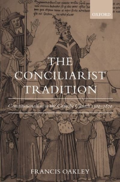 Cover for Oakley, Francis (, Interim President of the American Council of Learned Societies and President Emeritus of Williams College, Massachusetts) · The Conciliarist Tradition: Constitutionalism in the Catholic Church 1300-1870 (Inbunden Bok) (2003)
