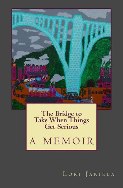 Cover for Lori Jakiela · The Bridge to Take when Things Get Serious (Paperback Book) (2015)