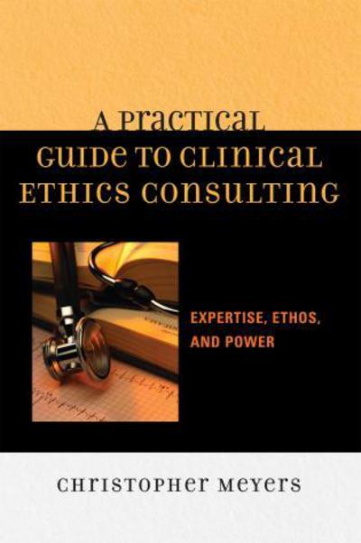 A Practical Guide to Clinical Ethics Consulting: Expertise, Ethos and Power - Christopher Meyers - Books - Bloomsbury Publishing Plc - 9780742548282 - April 26, 2007