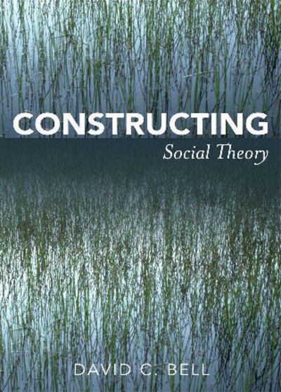 Constructing Social Theory - David C. Bell - Books - Bloomsbury Publishing Plc - 9780742564282 - August 28, 2008