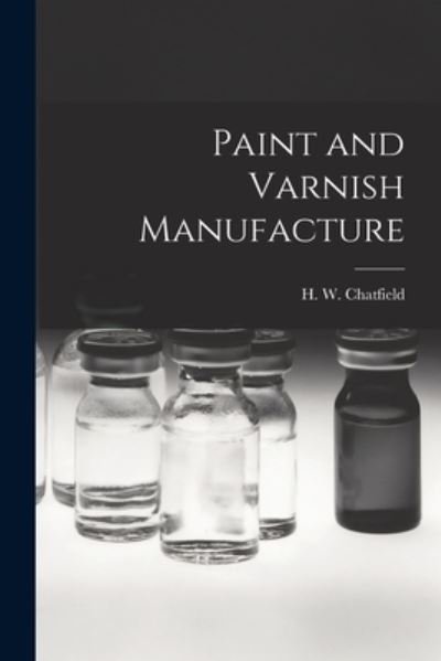 Paint and Varnish Manufacture - H W (Herbert Walter) 19 Chatfield - Books - Hassell Street Press - 9781014938282 - September 10, 2021