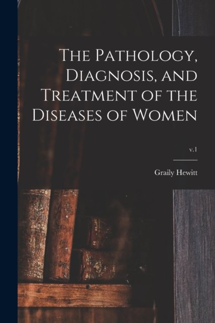 Cover for Graily 1828-1893 Hewitt · The Pathology, Diagnosis, and Treatment of the Diseases of Women; v.1 (Pocketbok) (2021)