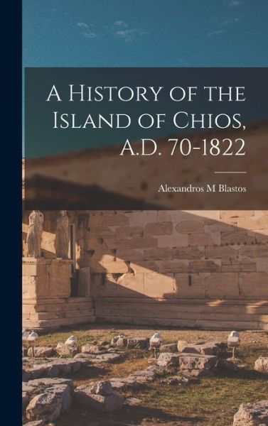 Cover for Alexandros M. Blastos · History of the Island of Chios, A. D. 70-1822 (Book) (2022)