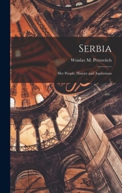 Cover for Woislav M. Petrovitch · Serbia; Her People, History and Aspirations (Book) (2022)
