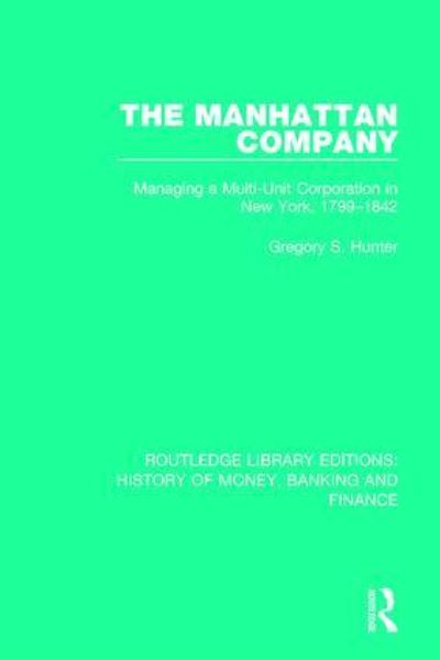 Cover for Gregory S. Hunter · The Manhattan Company: Managing a Multi-Unit Corporation in New York, 1799-1842 - Routledge Library Editions: History of Money, Banking and Finance (Hardcover Book) (2017)