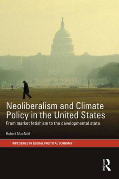 Cover for MacNeil, Robert (University of Sydney, Australia) · Neoliberalism and Climate Policy in the United States: From market fetishism to the developmental state - RIPE Series in Global Political Economy (Hardcover Book) (2017)