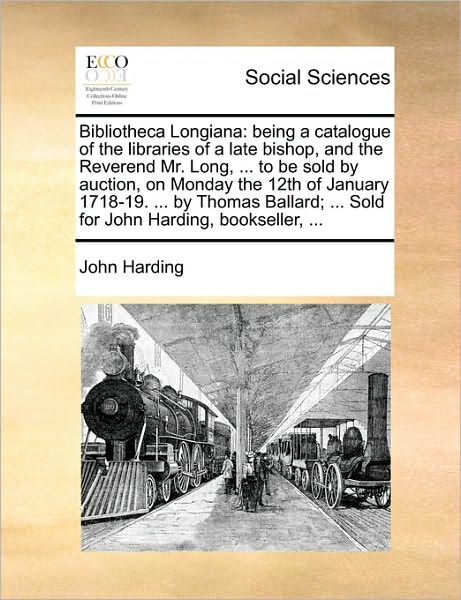 Cover for John Harding · Bibliotheca Longiana: Being a Catalogue of the Libraries of a Late Bishop, and the Reverend Mr. Long, ... to Be Sold by Auction, on Monday T (Paperback Book) (2010)