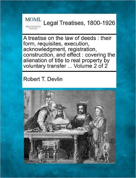 A Treatise on the Law of Deeds: Their Form, Requisites, Execution, Acknowledgment, Registration, Construction, and Effect: Covering the Alienation of - Robert T Devlin - Bøger - Gale Ecco, Making of Modern Law - 9781241143282 - 24. februar 2011