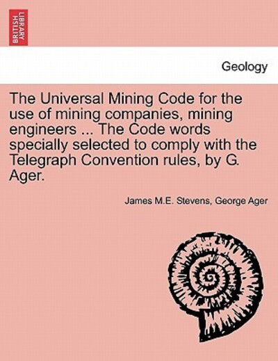 The Universal Mining Code for the Use of Mining Companies, Mining Engineers ... the Code Words Specially Selected to Comply with the Telegraph Convention - James M E Stevens - Bøger - British Library, Historical Print Editio - 9781241507282 - 26. marts 2011