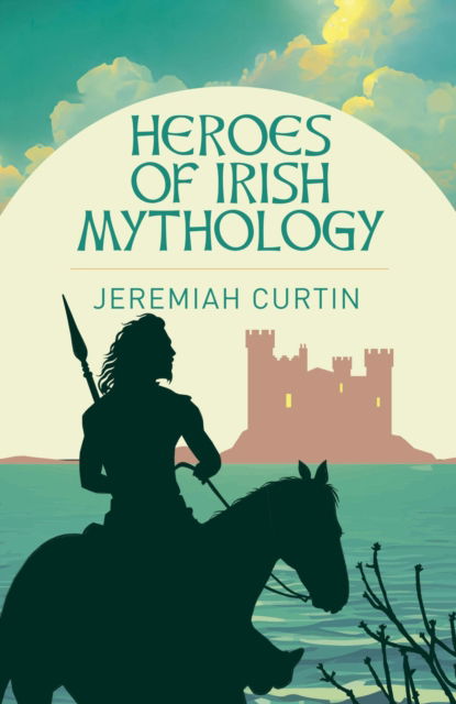 Jeremiah Curtin · Heroes of Irish Mythology - Arcturus Classics (Paperback Book) (2024)