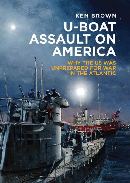 Cover for Ken Brown · U-Boat Assault on America: Why the Us Was Unprepared for War in the Atlantic (Hardcover Book) (2017)