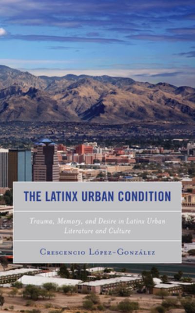 Cover for Crescencio Lopez-Gonzalez · The Latinx Urban Condition: Trauma, Memory, and Desire in Latinx Urban Literature and Culture - Reading Trauma and Memory (Pocketbok) (2021)