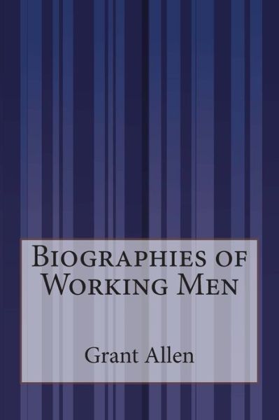 Biographies of Working men - Grant Allen - Books - CreateSpace Independent Publishing Platf - 9781505289282 - December 3, 2014