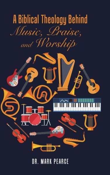 Cover for Dr Mark Pearce · A Biblical Theology Behind Music, Praise, and Worship (Hardcover Book) (2017)