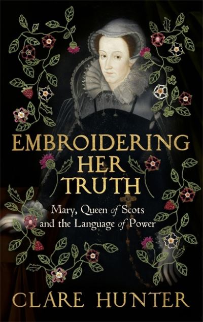 Cover for Clare Hunter · Embroidering Her Truth: Mary, Queen of Scots and the Language of Power (Paperback Book) (2023)