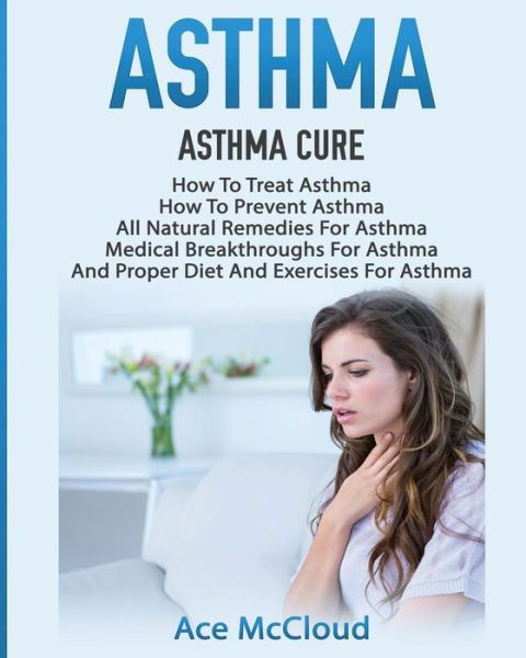 Asthma : Asthma Cure : How To Treat Asthma : How To Prevent Asthma, All Natural Remedies For Asthma, Medical Breakthroughs For Asthma, And Proper Diet ... Breathing Techniques & Medical Solutions) - Ace McCloud - Książki - Pro Mastery Publishing - 9781640481282 - 13 marca 2017