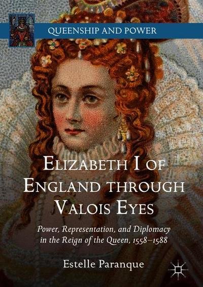 Cover for Estelle Paranque · Elizabeth I of England through Valois Eyes: Power, Representation, and Diplomacy in the Reign of the Queen, 1558–1588 - Queenship and Power (Gebundenes Buch) [1st ed. 2019 edition] (2018)