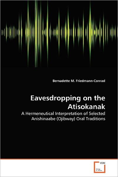 Cover for Bernadette M. Friedmann-conrad · Eavesdropping on the Atisokanak: a Hermeneutical Interpretation of Selected Anishinaabe (Ojibway) Oral Traditions (Paperback Book) (2010)