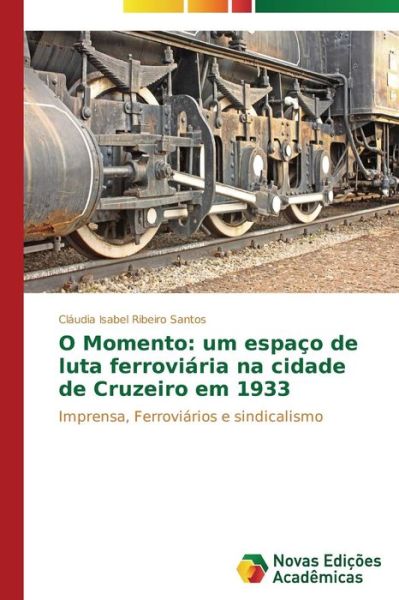 Cover for Cláudia Isabel Ribeiro Santos · O Momento: Um Espaço De Luta Ferroviária Na Cidade De Cruzeiro Em 1933: Imprensa, Ferroviários E Sindicalismo (Paperback Book) [Portuguese edition] (2014)