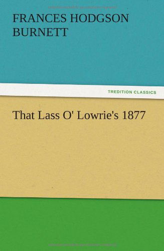 That Lass O' Lowrie's 1877 - Frances Hodgson Burnett - Kirjat - TREDITION CLASSICS - 9783847220282 - torstai 13. joulukuuta 2012