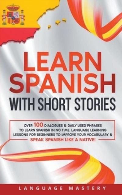 Cover for Language Mastery · Learn Spanish with Short Stories: Over 100 Dialogues &amp; Daily Used Phrases to Learn Spanish in no Time. Language Learning Lessons for Beginners to Improve Your Vocabulary &amp; Speak Spanish Like a Native! - Learning Spanish (Paperback Book) (2022)