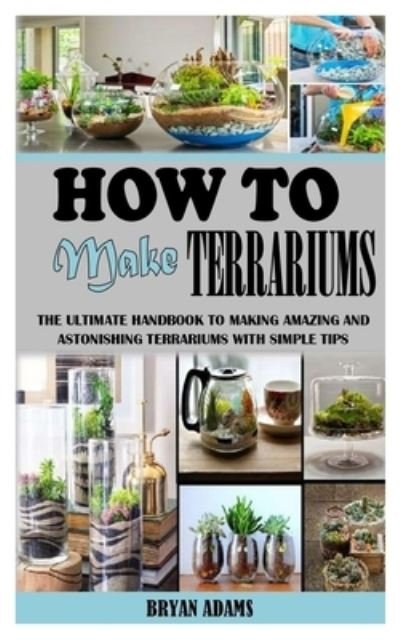 Cover for Bryan Adams · How to Make Terrariums: The Ultimate Handbook to Making Amazing and Astonishing Terrariums with Simple Tips (Paperback Bog) (2021)