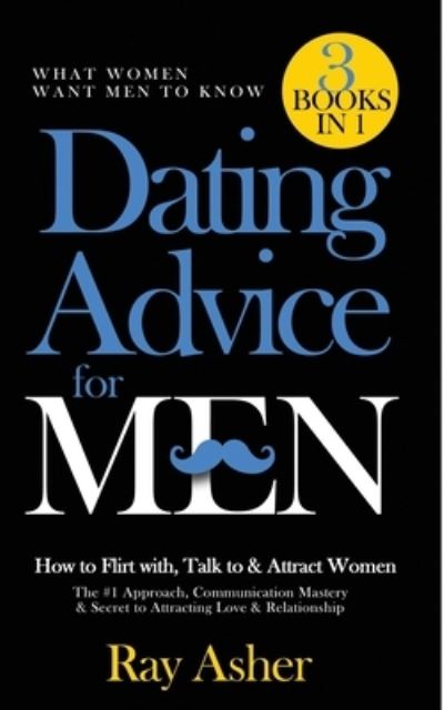 Cover for Ray Asher · Dating Advice for Men, 3 Books in 1 (What Women Want Men To Know): How to Flirt with, Talk to &amp; Attract Women (The #1 Approach, Communication Mastery &amp; Secret to Attracting Love &amp; Relationship) (Paperback Book) (2020)