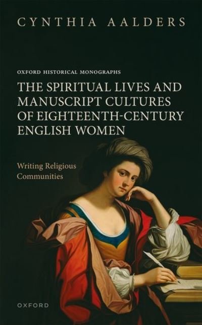 Cover for Aalders, Cynthia (Director of the John Richard Allison Library and Assistant Professor of the History of Christianity, Director of the John Richard Allison Library and Assistant Professor of the History of Christianity, Regent College) · The Spiritual Lives and Manuscript Cultures of Eighteenth-Century English Women: Writing Religious Communities - Oxford Historical Monographs (Hardcover Book) (2024)
