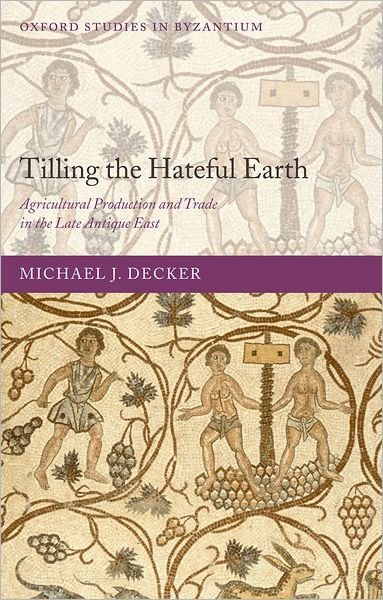 Cover for Decker, Michael (, Maroulis Professor of Byzantine History and Orthodox Religion, University of South Florida) · Tilling the Hateful Earth: Agricultural Production and Trade in the Late Antique East - Oxford Studies in Byzantium (Gebundenes Buch) (2009)