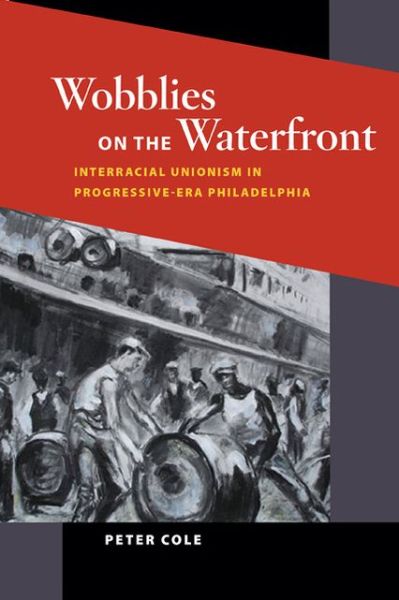 Cover for Peter Cole · Wobblies on the Waterfront: Interracial Unionism in Progressive-Era Philadelphia - Working Class in American History (Pocketbok) (2013)