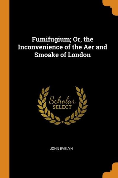 Fumifugium; Or, the Inconvenience of the Aer and Smoake of London - John Evelyn - Bücher - Franklin Classics Trade Press - 9780343724283 - 18. Oktober 2018