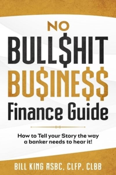 Cover for Bill King · No BullShit Business Finance Guide : How To Tell Your Story The Way a Banker Needs To Hear It! (Paperback Book) (2021)